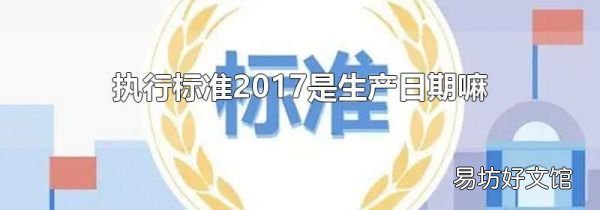 执行标准2017是生产日期嘛