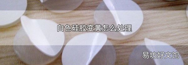 白色硅膠變黃怎么處理