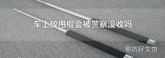 车上放甩棍会被警察没收吗