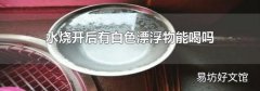 水烧开后有白色漂浮物能喝吗