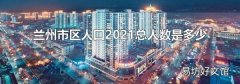兰州市区人口2021总人数是多少