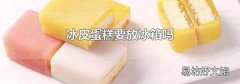 冰皮蛋糕要放冰箱吗