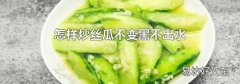 怎样炒丝瓜不变黑不出水