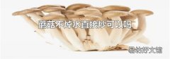 蘑菇不焯水直接炒可以吗