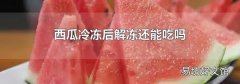 西瓜冷冻后解冻还能吃吗
