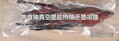 熟食抽真空是趁热抽还是凉抽