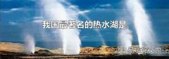 我国最著名的热水湖是