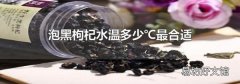 泡黑枸杞水温多少℃最合适