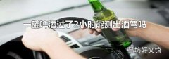一罐啤酒过了2小时能测出酒驾吗