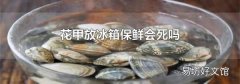 花甲放冰箱保鲜会死吗