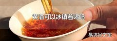 黄酒可以冰镇着喝吗