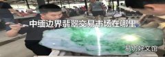 中缅边界翡翠交易市场在哪里