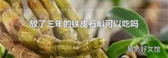 放了三年的铁皮石斛可以吃吗