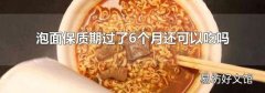 泡面保质期过了6个月还可以吃吗