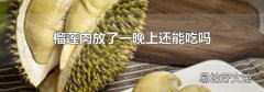 榴莲肉放了一晚上还能吃吗