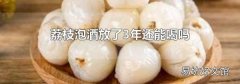 荔枝泡酒放了3年还能喝吗