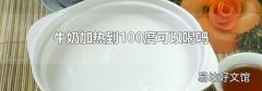 牛奶加热到100度可以喝吗