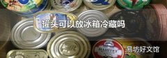 罐头可以放冰箱冷藏吗