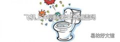飞机上冲厕所要关马桶盖吗