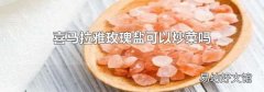 喜马拉雅玫瑰盐可以炒菜吗