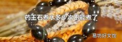 药王石煮水多少次不能煮了