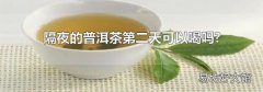 隔夜的普洱茶第二天可以喝吗?