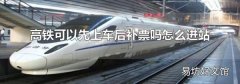 高铁可以先上车后补票吗怎么进站