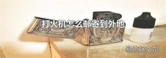 打火机怎么邮寄到外地