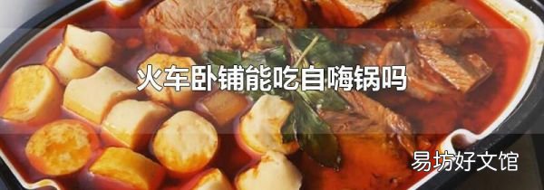 火车卧铺能吃自嗨锅吗
