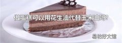 做蛋糕可以用花生油代替玉米油吗?