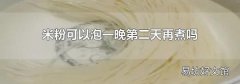 米粉可以泡一晚第二天再煮吗