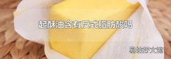 起酥油含有反式脂肪酸吗