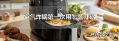 空气炸锅第一次用怎么开锅