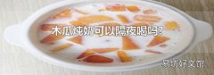 木瓜炖奶可以隔夜喝吗?