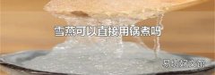 雪燕可以直接用锅煮吗