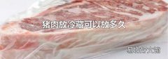 猪肉放冷藏可以放多久