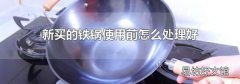 新买的铁锅使用前怎么处理好