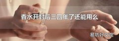 香水开封后三四年了还能用么