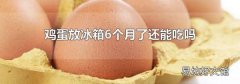 鸡蛋放冰箱6个月了还能吃吗