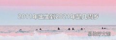 2011年出生到2021年是几周岁