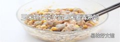 玉米虾仁饺子馅玉米要弄熟吗