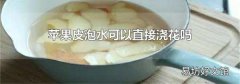 苹果皮泡水可以直接浇花吗