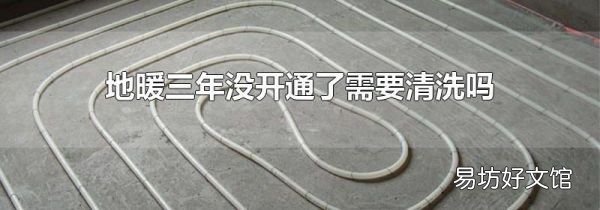 地暖三年没开通了需要清洗吗