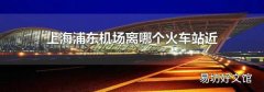 上海浦东机场离哪个火车站近