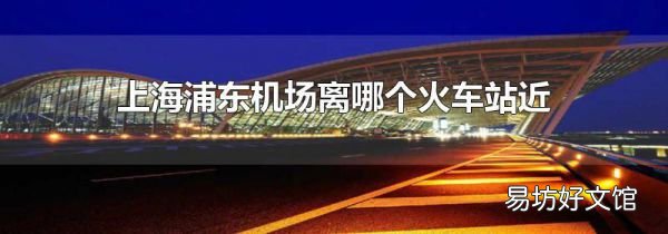 上海浦东机场离哪个火车站近
