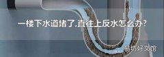 一楼下水道堵了,直往上反水怎么办?