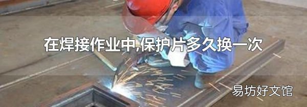 在焊接作业中,保护片多久换一次