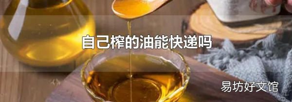 自己榨的油能快递吗