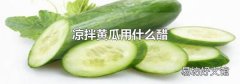 凉拌黄瓜用什么醋