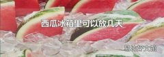西瓜冰箱里可以放几天